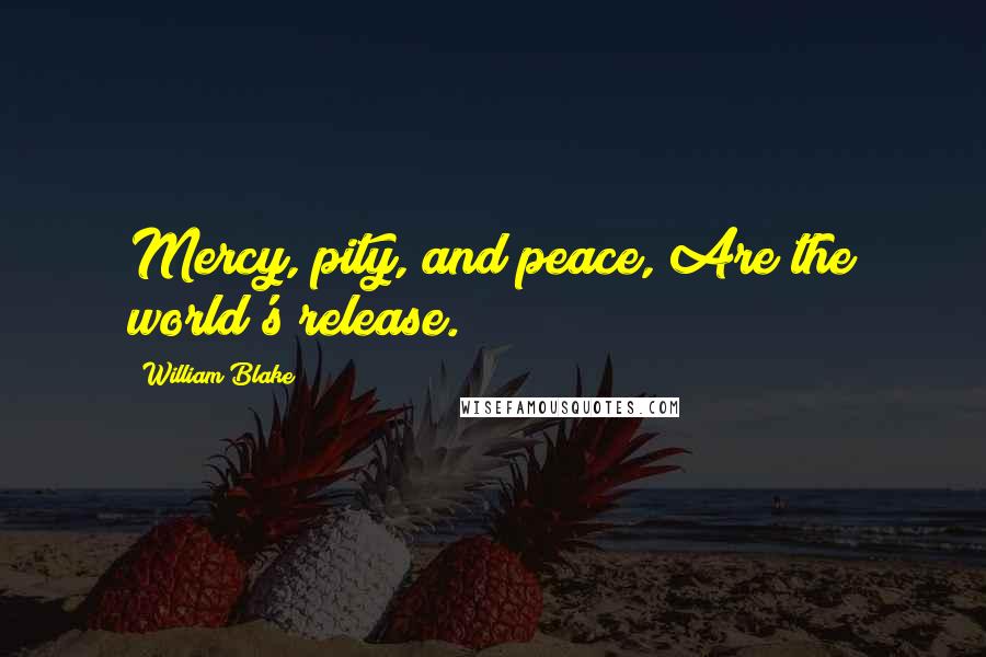 William Blake Quotes: Mercy, pity, and peace, Are the world's release.
