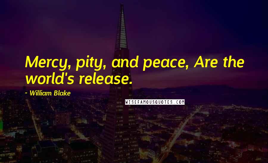 William Blake Quotes: Mercy, pity, and peace, Are the world's release.