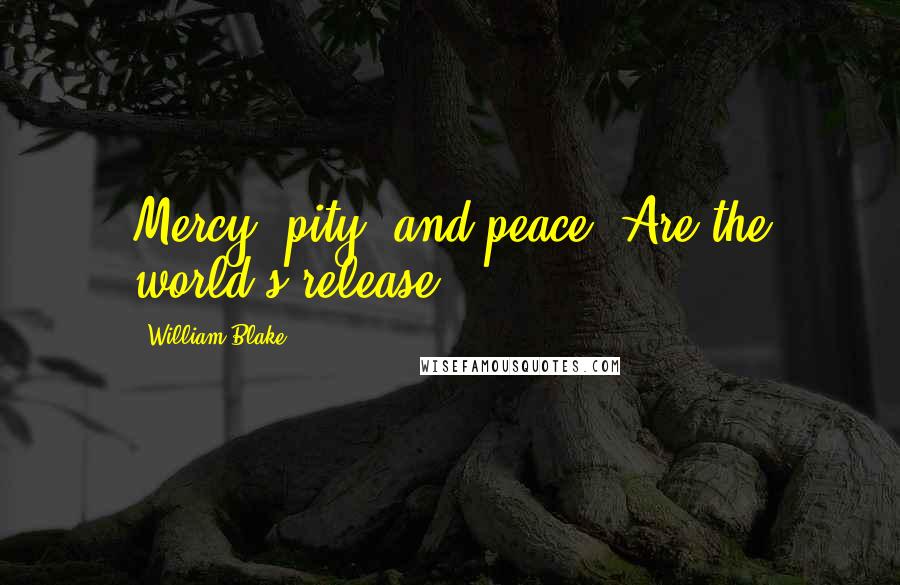 William Blake Quotes: Mercy, pity, and peace, Are the world's release.