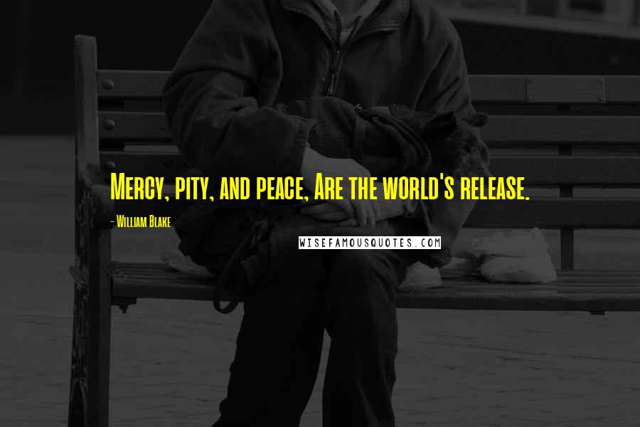 William Blake Quotes: Mercy, pity, and peace, Are the world's release.