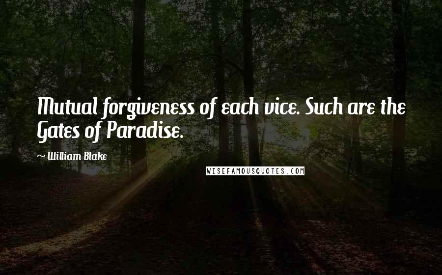 William Blake Quotes: Mutual forgiveness of each vice. Such are the Gates of Paradise.