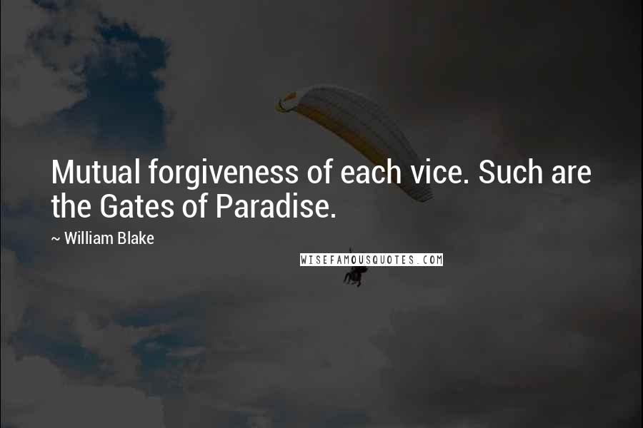 William Blake Quotes: Mutual forgiveness of each vice. Such are the Gates of Paradise.