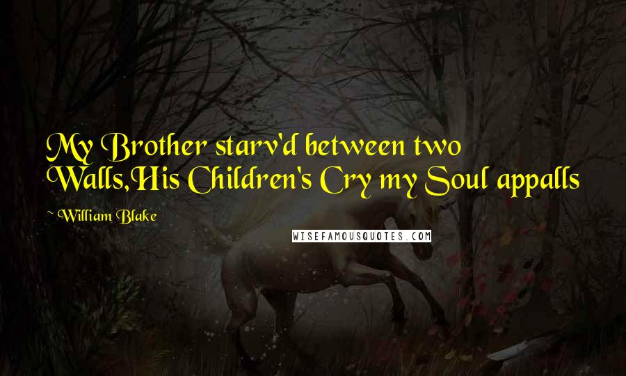 William Blake Quotes: My Brother starv'd between two Walls,His Children's Cry my Soul appalls