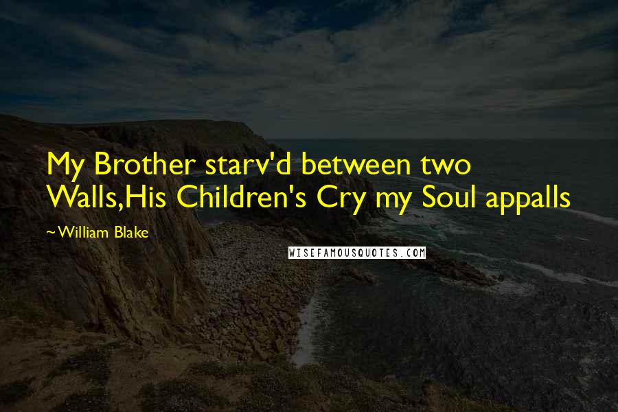 William Blake Quotes: My Brother starv'd between two Walls,His Children's Cry my Soul appalls