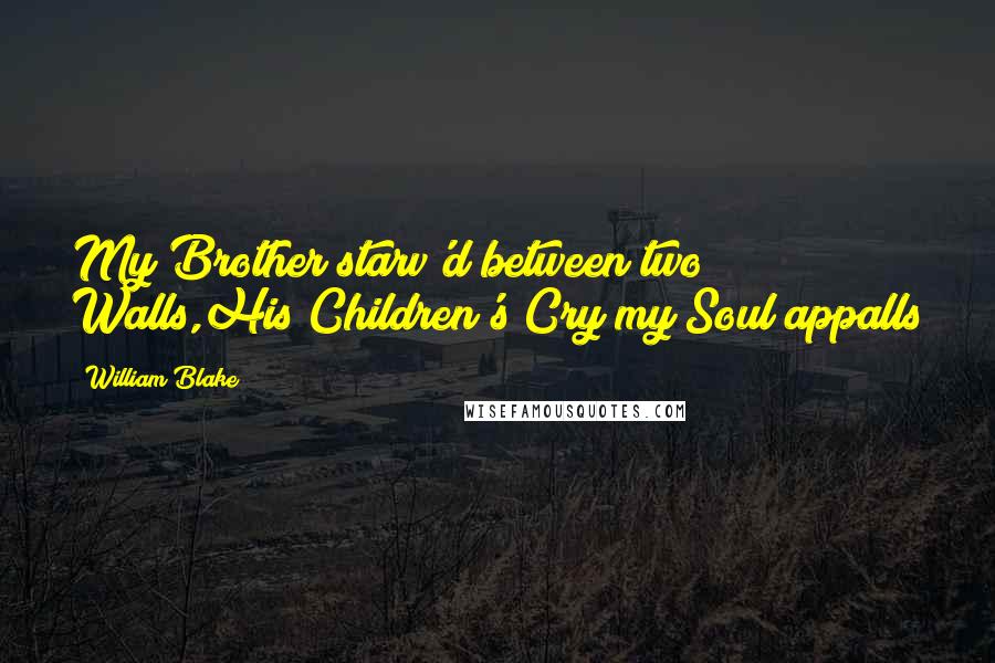 William Blake Quotes: My Brother starv'd between two Walls,His Children's Cry my Soul appalls
