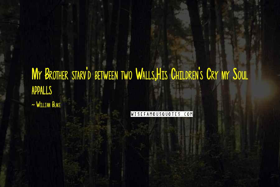 William Blake Quotes: My Brother starv'd between two Walls,His Children's Cry my Soul appalls