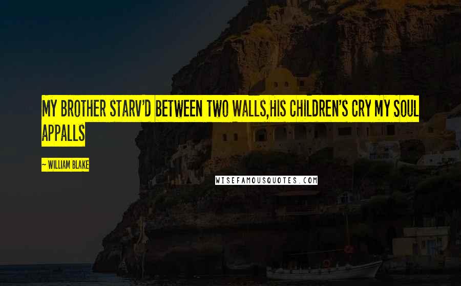 William Blake Quotes: My Brother starv'd between two Walls,His Children's Cry my Soul appalls