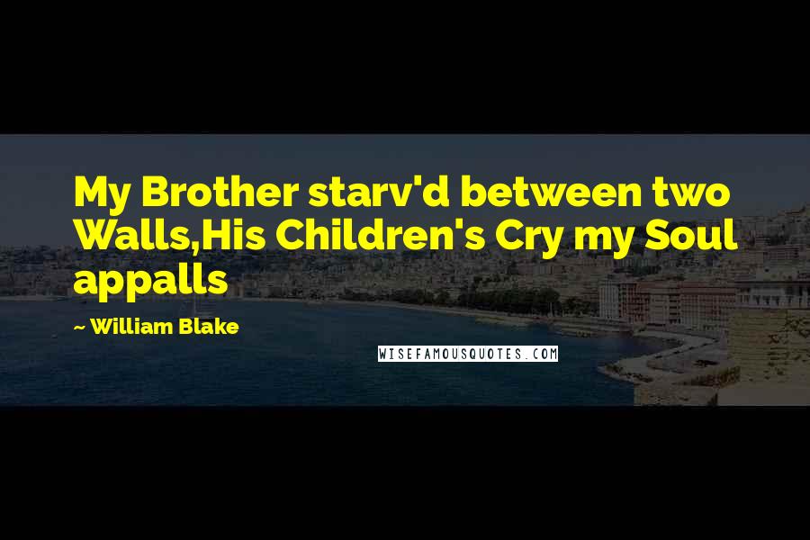 William Blake Quotes: My Brother starv'd between two Walls,His Children's Cry my Soul appalls