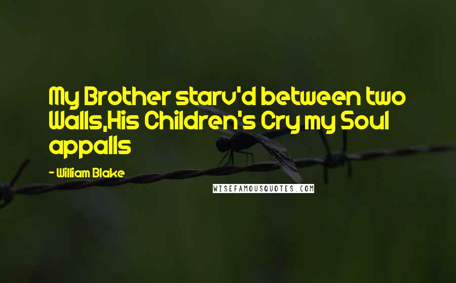 William Blake Quotes: My Brother starv'd between two Walls,His Children's Cry my Soul appalls