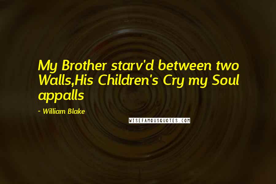 William Blake Quotes: My Brother starv'd between two Walls,His Children's Cry my Soul appalls