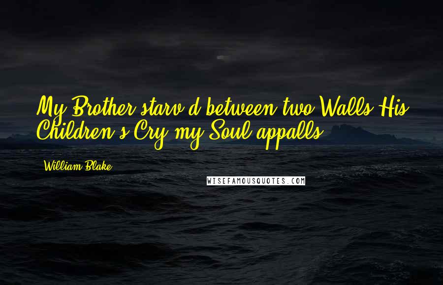 William Blake Quotes: My Brother starv'd between two Walls,His Children's Cry my Soul appalls