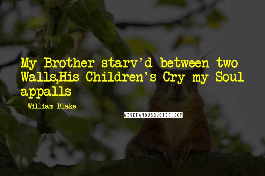 William Blake Quotes: My Brother starv'd between two Walls,His Children's Cry my Soul appalls