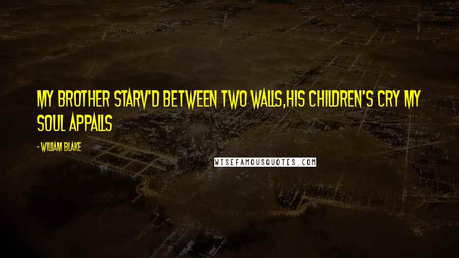 William Blake Quotes: My Brother starv'd between two Walls,His Children's Cry my Soul appalls