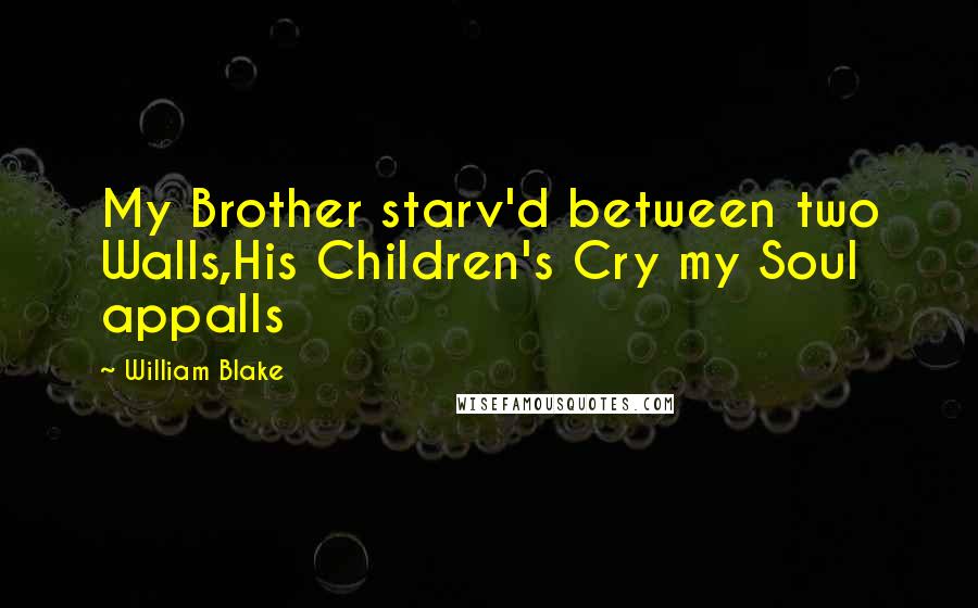 William Blake Quotes: My Brother starv'd between two Walls,His Children's Cry my Soul appalls