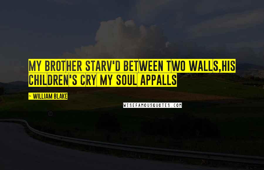 William Blake Quotes: My Brother starv'd between two Walls,His Children's Cry my Soul appalls