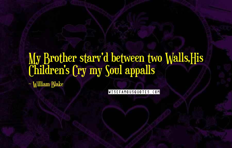 William Blake Quotes: My Brother starv'd between two Walls,His Children's Cry my Soul appalls