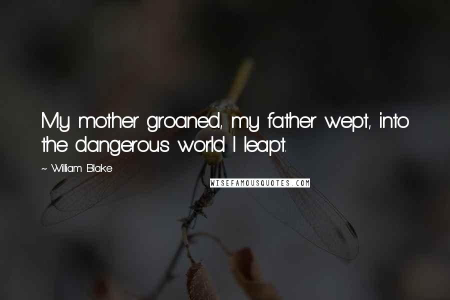 William Blake Quotes: My mother groaned, my father wept, into the dangerous world I leapt.