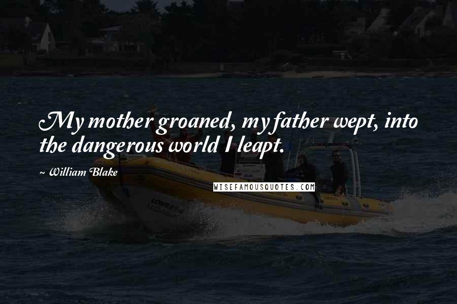 William Blake Quotes: My mother groaned, my father wept, into the dangerous world I leapt.