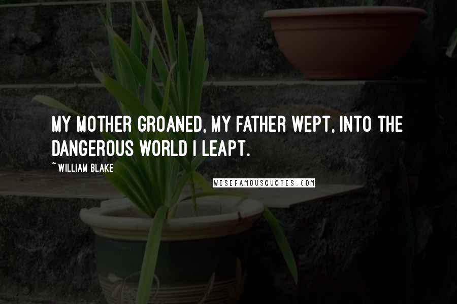 William Blake Quotes: My mother groaned, my father wept, into the dangerous world I leapt.