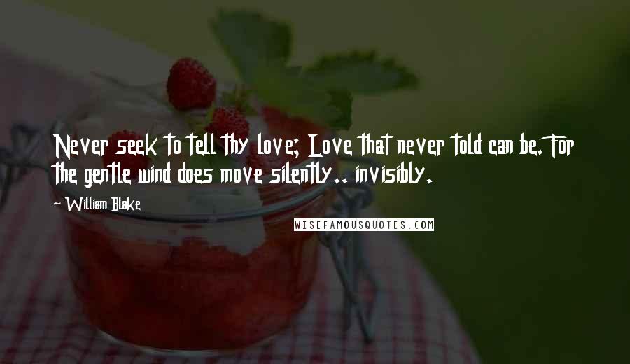 William Blake Quotes: Never seek to tell thy love; Love that never told can be. For the gentle wind does move silently.. invisibly.
