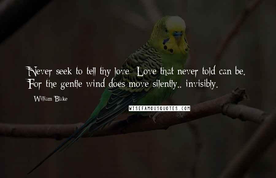 William Blake Quotes: Never seek to tell thy love; Love that never told can be. For the gentle wind does move silently.. invisibly.