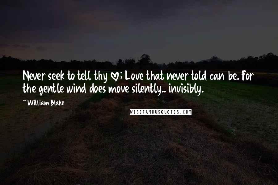 William Blake Quotes: Never seek to tell thy love; Love that never told can be. For the gentle wind does move silently.. invisibly.