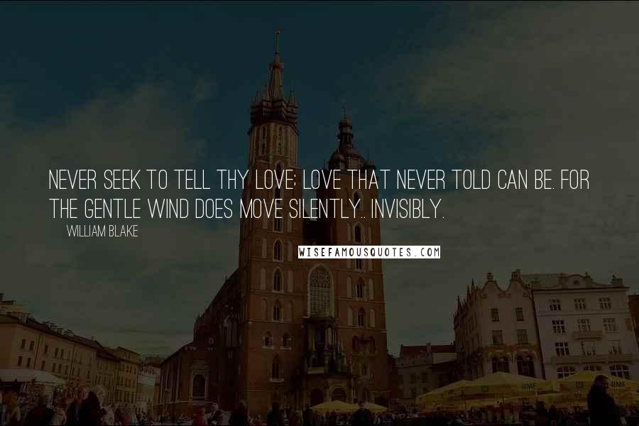 William Blake Quotes: Never seek to tell thy love; Love that never told can be. For the gentle wind does move silently.. invisibly.