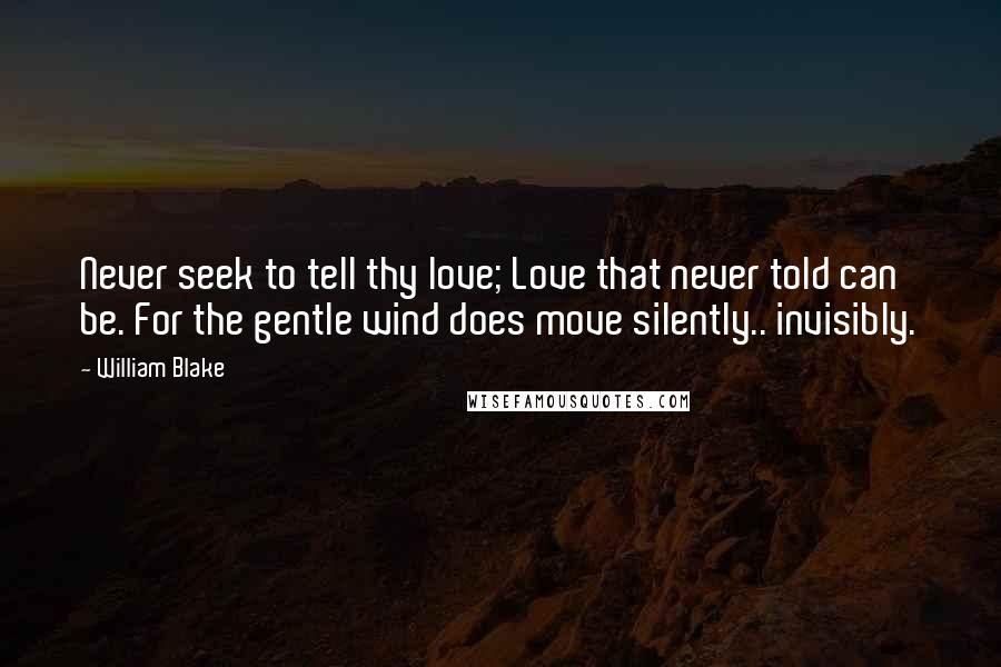 William Blake Quotes: Never seek to tell thy love; Love that never told can be. For the gentle wind does move silently.. invisibly.