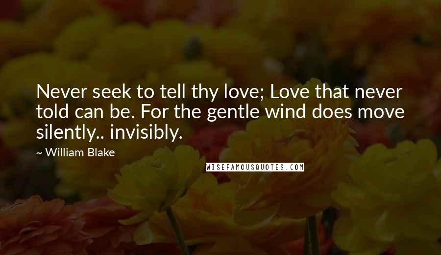 William Blake Quotes: Never seek to tell thy love; Love that never told can be. For the gentle wind does move silently.. invisibly.