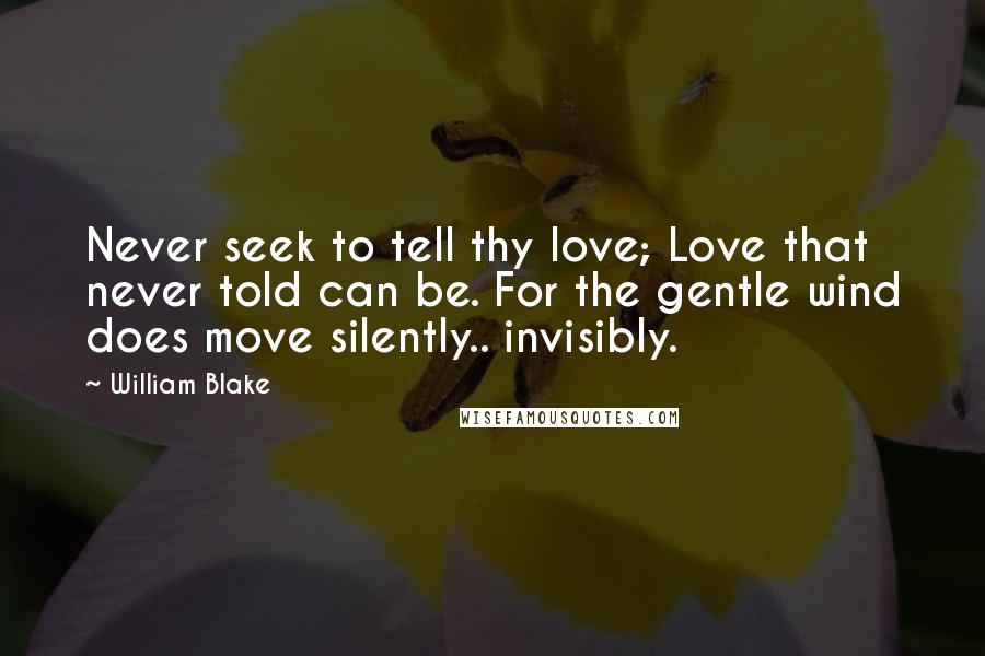 William Blake Quotes: Never seek to tell thy love; Love that never told can be. For the gentle wind does move silently.. invisibly.