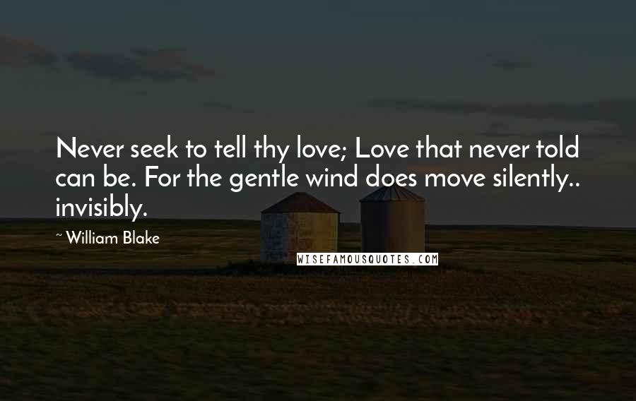 William Blake Quotes: Never seek to tell thy love; Love that never told can be. For the gentle wind does move silently.. invisibly.
