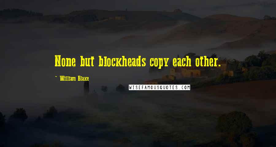 William Blake Quotes: None but blockheads copy each other.