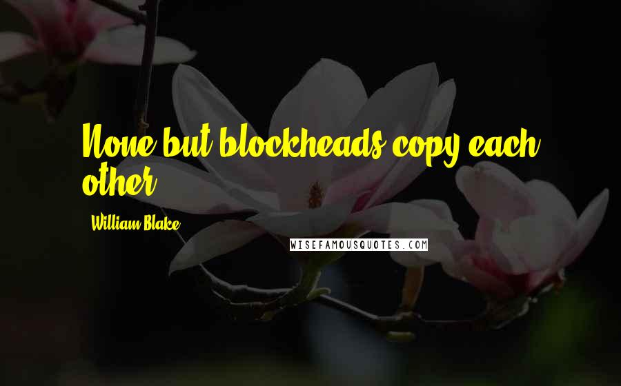 William Blake Quotes: None but blockheads copy each other.