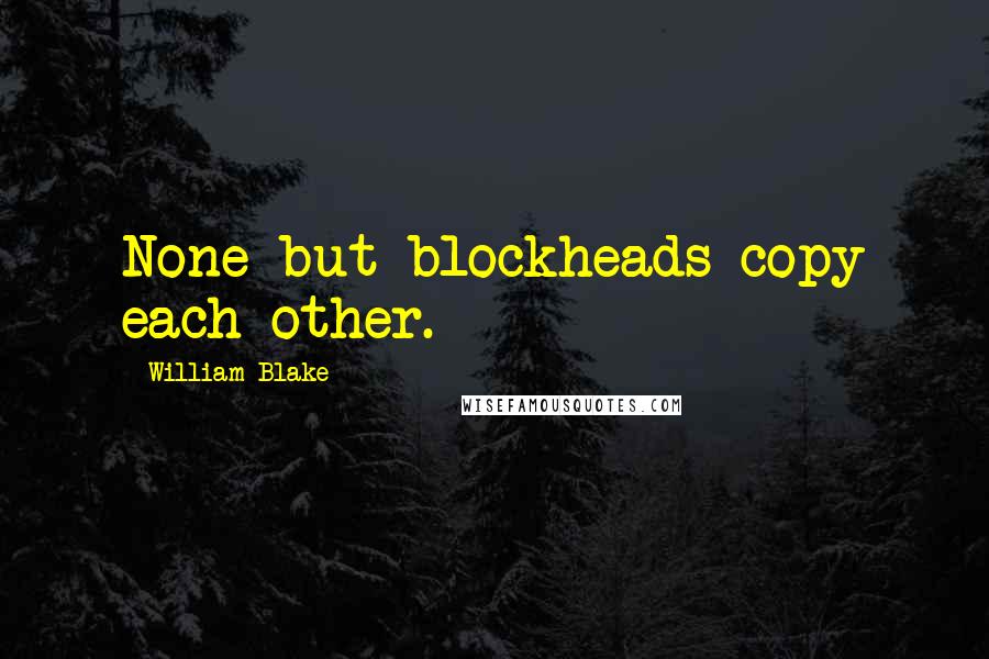 William Blake Quotes: None but blockheads copy each other.