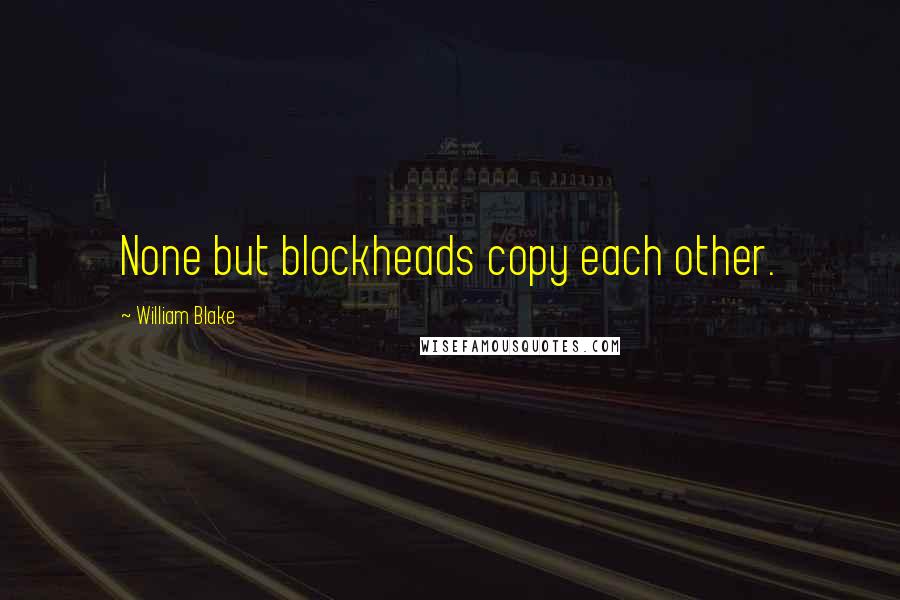 William Blake Quotes: None but blockheads copy each other.