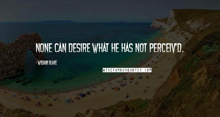 William Blake Quotes: none can desire what he has not perceiv'd.