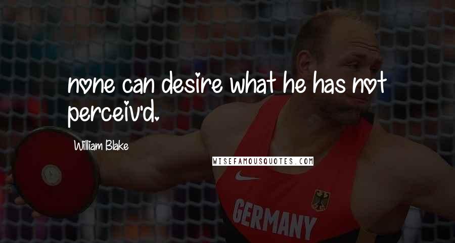 William Blake Quotes: none can desire what he has not perceiv'd.