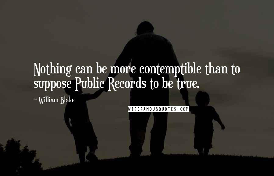 William Blake Quotes: Nothing can be more contemptible than to suppose Public Records to be true.