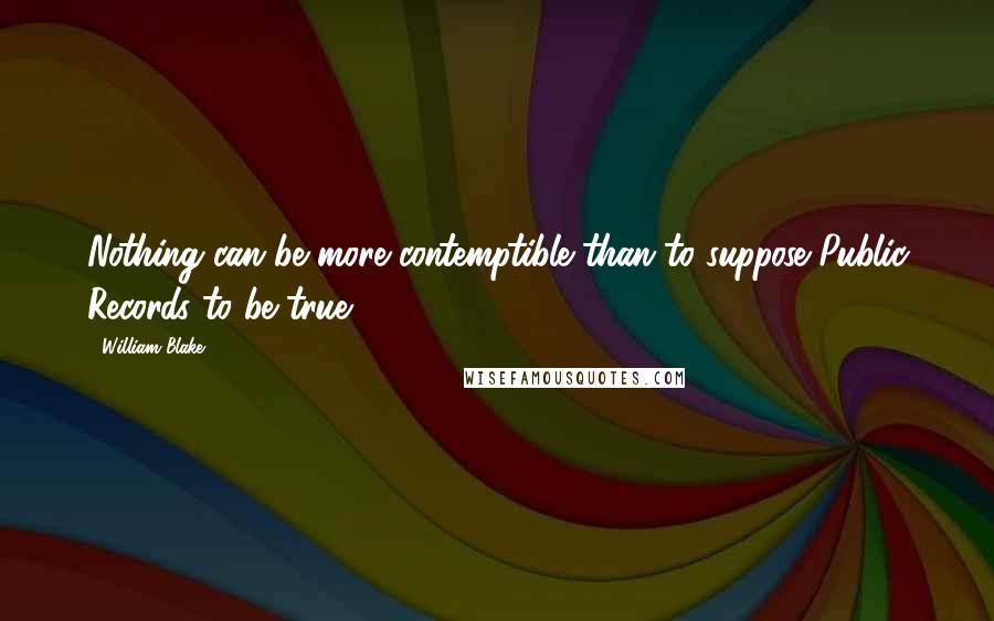 William Blake Quotes: Nothing can be more contemptible than to suppose Public Records to be true.