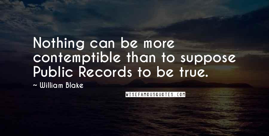 William Blake Quotes: Nothing can be more contemptible than to suppose Public Records to be true.