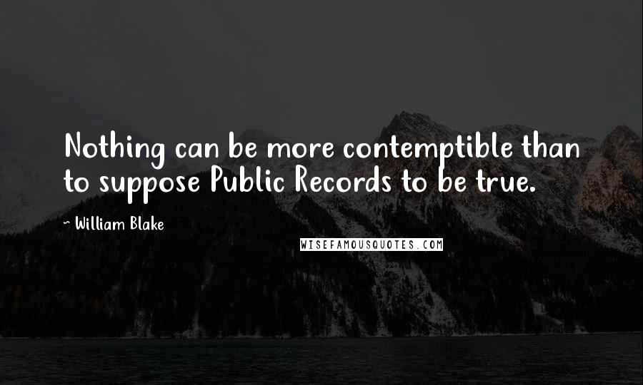 William Blake Quotes: Nothing can be more contemptible than to suppose Public Records to be true.