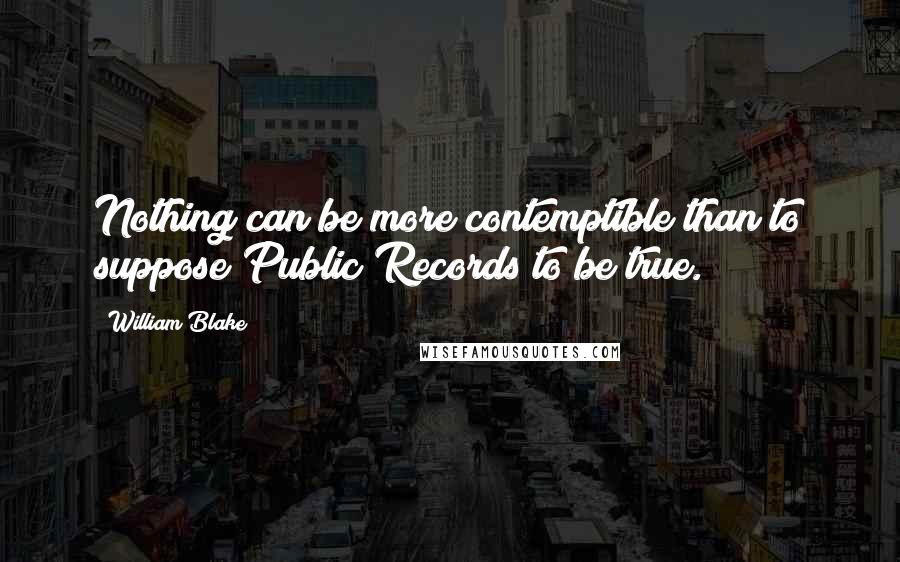 William Blake Quotes: Nothing can be more contemptible than to suppose Public Records to be true.