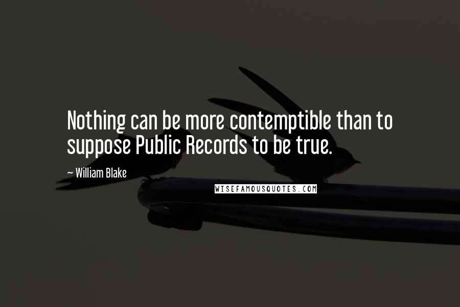 William Blake Quotes: Nothing can be more contemptible than to suppose Public Records to be true.