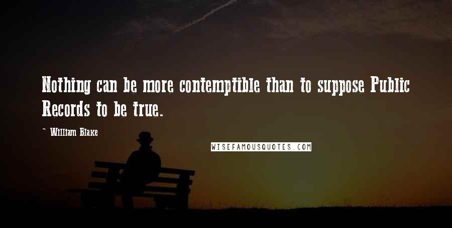 William Blake Quotes: Nothing can be more contemptible than to suppose Public Records to be true.