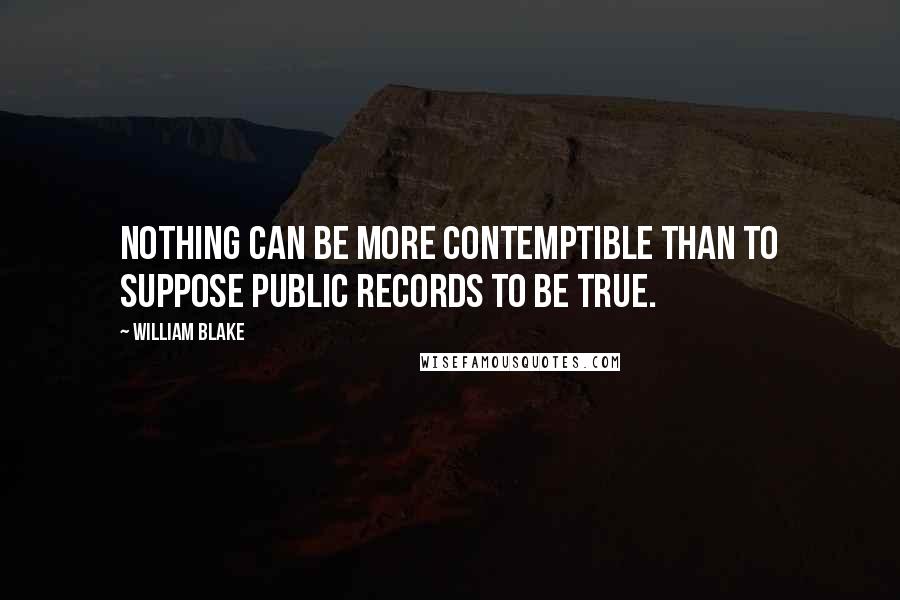 William Blake Quotes: Nothing can be more contemptible than to suppose Public Records to be true.