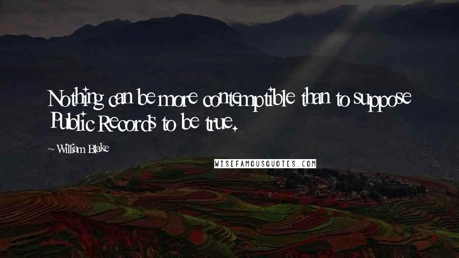 William Blake Quotes: Nothing can be more contemptible than to suppose Public Records to be true.