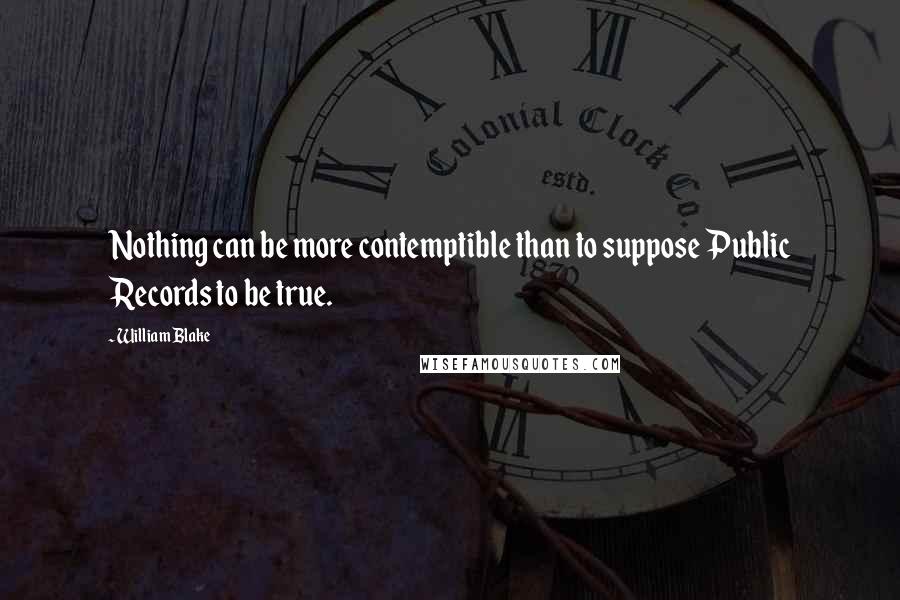 William Blake Quotes: Nothing can be more contemptible than to suppose Public Records to be true.