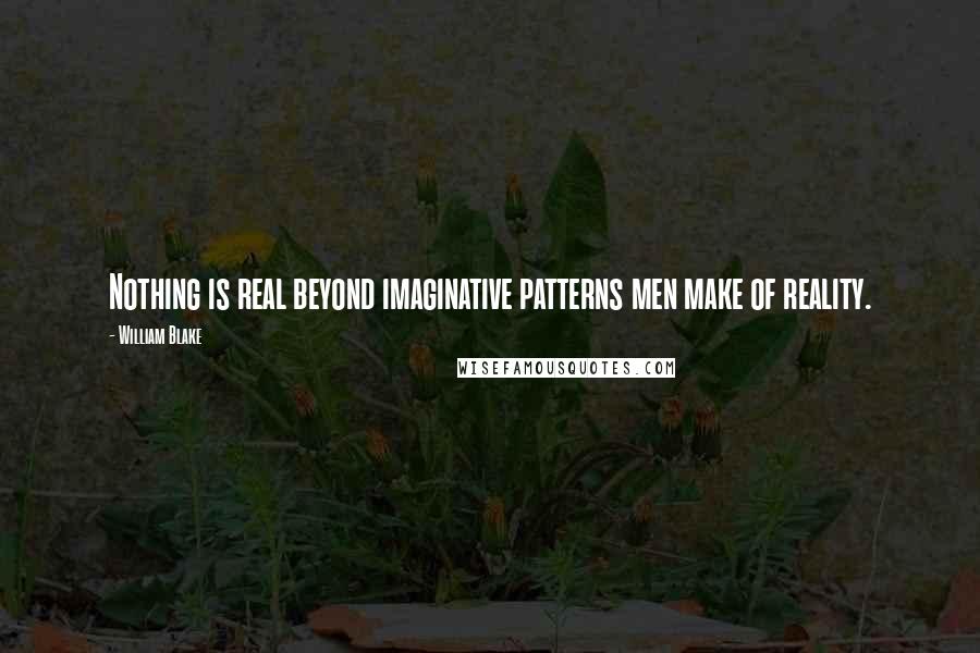William Blake Quotes: Nothing is real beyond imaginative patterns men make of reality.