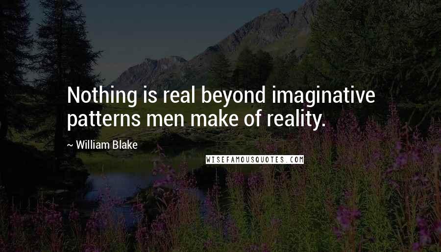William Blake Quotes: Nothing is real beyond imaginative patterns men make of reality.