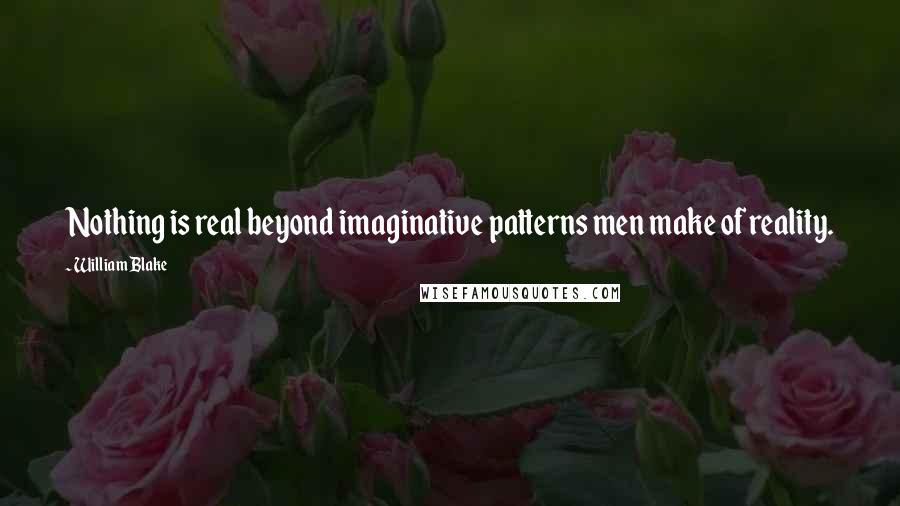 William Blake Quotes: Nothing is real beyond imaginative patterns men make of reality.